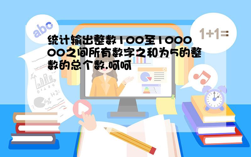 统计输出整数100至100000之间所有数字之和为5的整数的总个数.呵呵