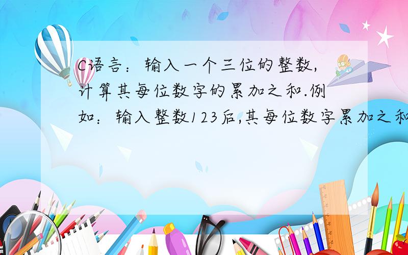 C语言：输入一个三位的整数,计算其每位数字的累加之和.例如：输入整数123后,其每位数字累加之和为6（1+2+3）