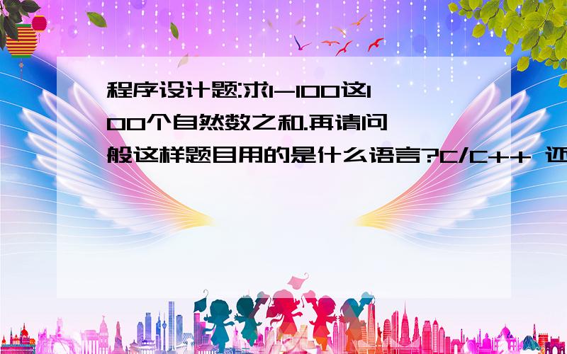 程序设计题:求1-100这100个自然数之和.再请问 一般这样题目用的是什么语言?C/C++ 还是VB?还是汇编?不清楚,说个一般都用什么?顺便用写出来啊先说你用什么语言