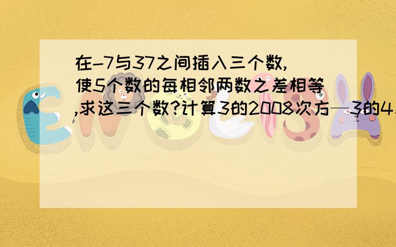 在-7与37之间插入三个数,使5个数的每相邻两数之差相等,求这三个数?计算3的2008次方—3的4次方