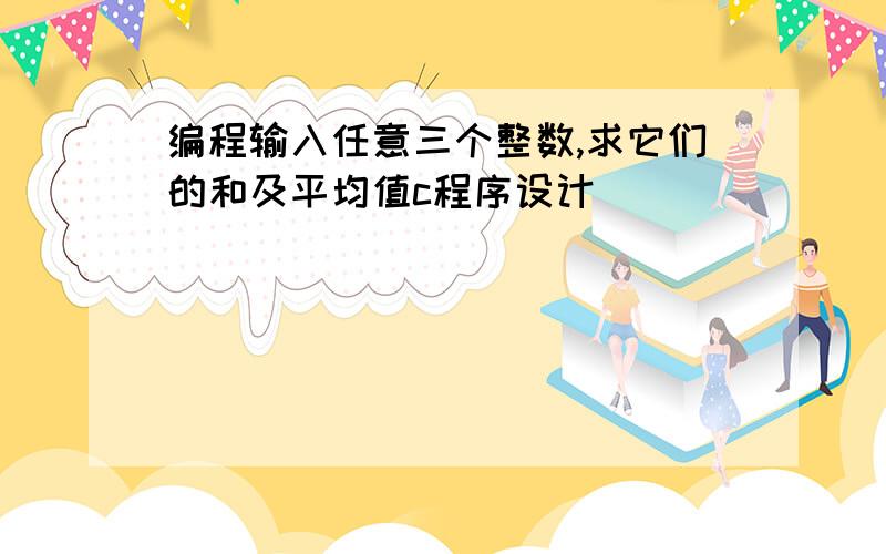 编程输入任意三个整数,求它们的和及平均值c程序设计