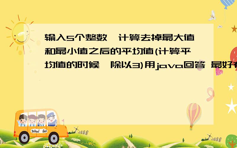 输入5个整数,计算去掉最大值和最小值之后的平均值(计算平均值的时候,除以3)用java回答 最好有详解