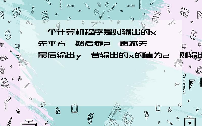 一个计算机程序是对输出的x,先平方,然后乘2,再减去一,最后输出y,若输出的x的值为2,则输出的y值是____.