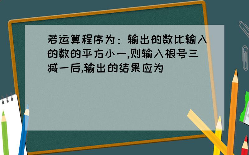 若运算程序为：输出的数比输入的数的平方小一,则输入根号三减一后,输出的结果应为