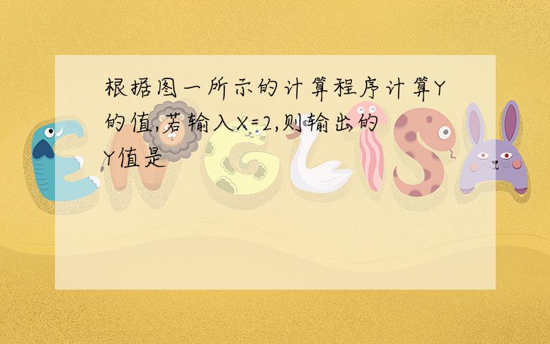 根据图一所示的计算程序计算Y的值,若输入X=2,则输出的Y值是