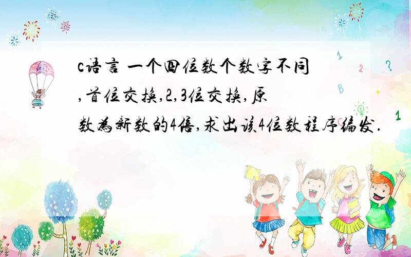 c语言 一个四位数个数字不同,首位交换,2,3位交换,原数为新数的4倍,求出该4位数程序编发.