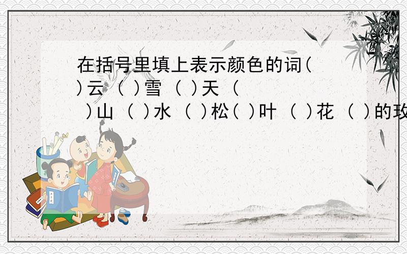 在括号里填上表示颜色的词( )云 ( )雪 ( )天 ( )山 ( )水 ( )松( )叶 ( )花 ( )的玫瑰 ( )的海棠 ( )的海水 ( )米兰 ( )的果树 ( )的海轮