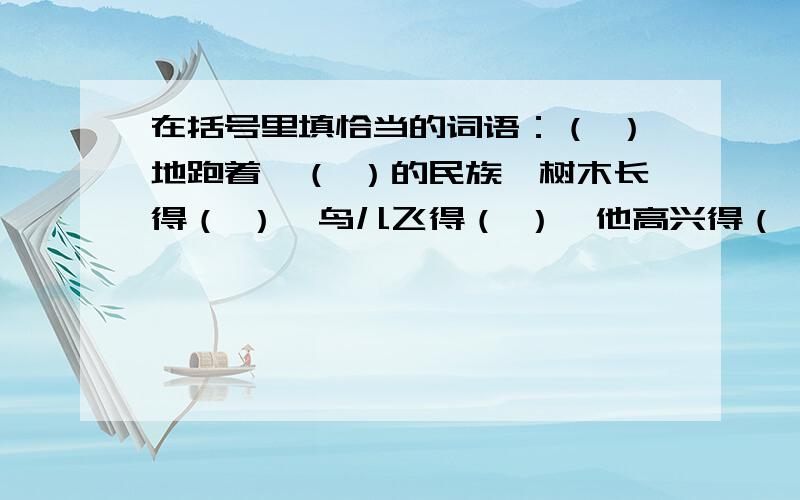 在括号里填恰当的词语：（ ）地跑着,（ ）的民族,树木长得（ ）,鸟儿飞得（ ）,他高兴得（ ）