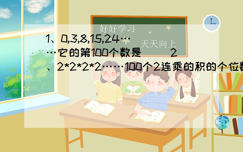 1、0,3,8,15,24……它的第100个数是（ ）2、2*2*2*2……100个2连乘的积的个位数字是（  ）3、两条直线相交最多可以把一个平面分成4块,100条直线相交最多可以把一个平面分成（  ）块