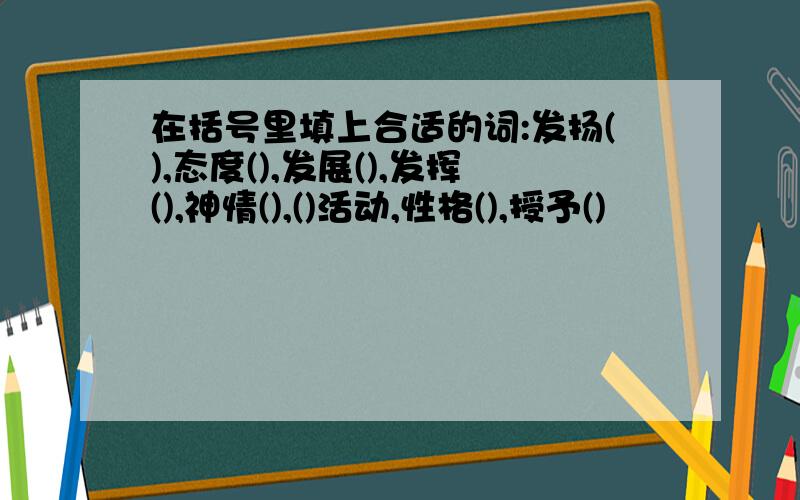 在括号里填上合适的词:发扬(),态度(),发展(),发挥(),神情(),()活动,性格(),授予()