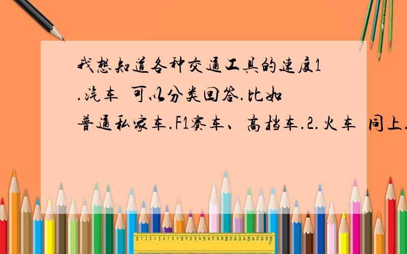 我想知道各种交通工具的速度1.汽车  可以分类回答.比如普通私家车.F1赛车、高档车.2.火车  同上.比如普通.特快.MS还有种叫磁悬浮.3.飞机、同上分类.4.自行车.- -这个不分类了总之种类数据越