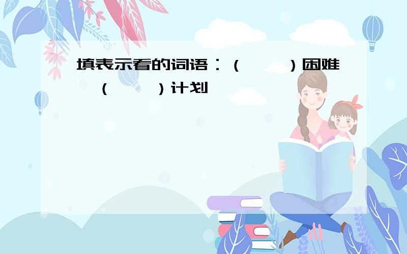 填表示看的词语：（　　）困难　（　　）计划