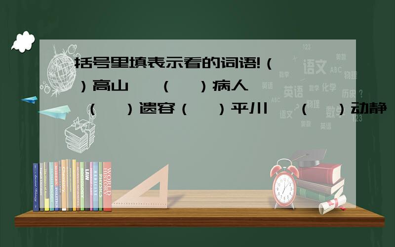 括号里填表示看的词语!（  ）高山   （  ）病人   （  ）遗容（  ）平川   （  ）动静   （  ）花草（  ）朋友   （  ）四周   （  ）音乐会