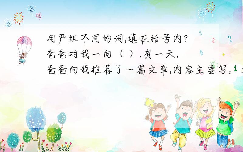 用严组不同的词,填在括号内?爸爸对我一向（ ）.有一天,爸爸向我推荐了一篇文章,内容主要写：李大钊在革命形式非常（ ）的情况下,仍然坚持工作.他被捕后,敌人对他（ ）拷打.最后,被敌人