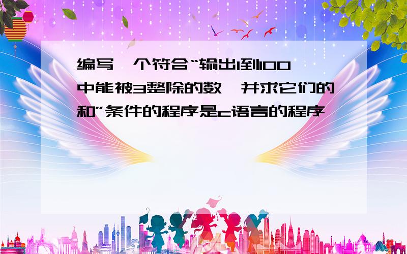 编写一个符合“输出1到100中能被3整除的数,并求它们的和”条件的程序是c语言的程序