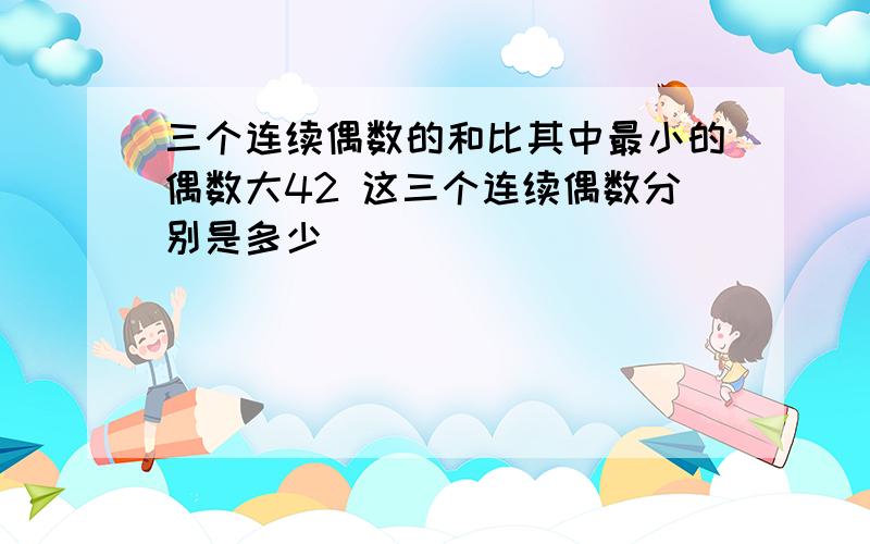 三个连续偶数的和比其中最小的偶数大42 这三个连续偶数分别是多少