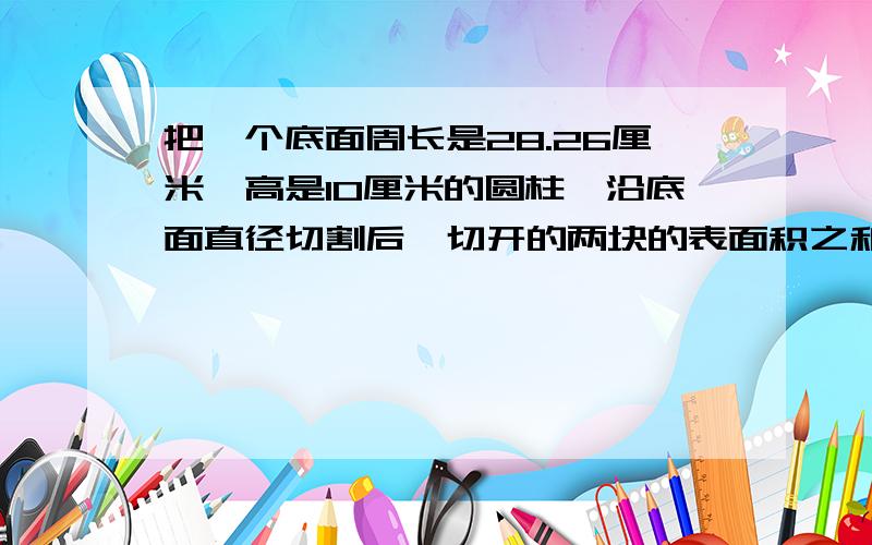 把一个底面周长是28.26厘米,高是10厘米的圆柱,沿底面直径切割后,切开的两块的表面积之和比原来圆柱的表面积增加了多少平方厘米?