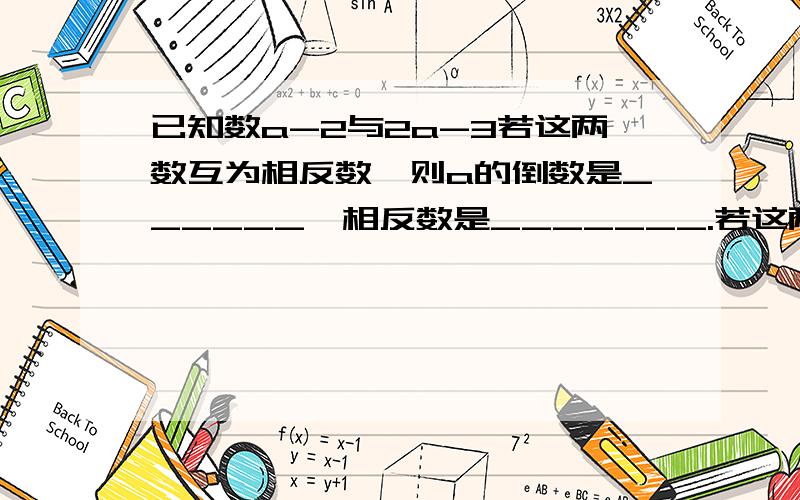 已知数a-2与2a-3若这两数互为相反数,则a的倒数是______,相反数是_______.若这两数的绝对值相等,则a的倒数是_____,相反数是______.天阿..