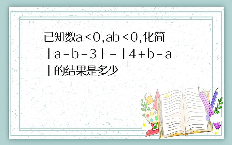 已知数a＜0,ab＜0,化简|a－b－3|－|4＋b－a|的结果是多少