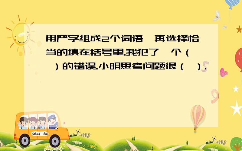 用严字组成2个词语,再选择恰当的填在括号里.我犯了一个（ ）的错误.小明思考问题很（ ）.