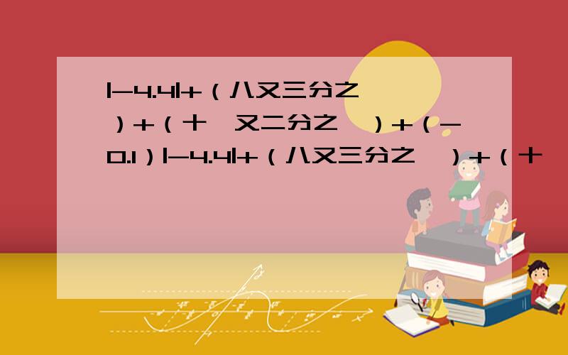 |-4.4|+（八又三分之一）+（十一又二分之一）+（-0.1）|-4.4|+（八又三分之一）+（十一又二分之一）+负0.1