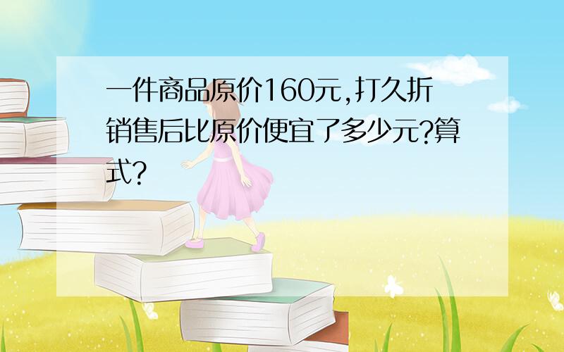 一件商品原价160元,打久折销售后比原价便宜了多少元?算式?