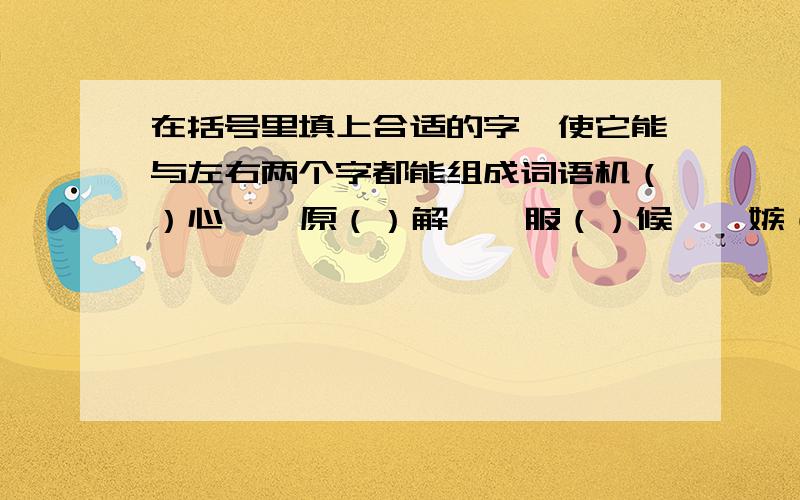 在括号里填上合适的字,使它能与左右两个字都能组成词语机（）心    原（）解    服（）候    嫉（）忌