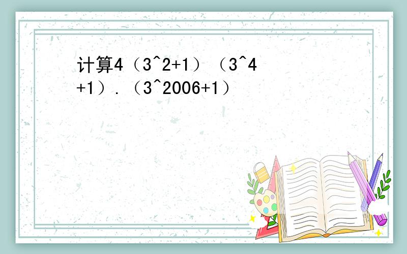 计算4（3^2+1）（3^4+1）.（3^2006+1）