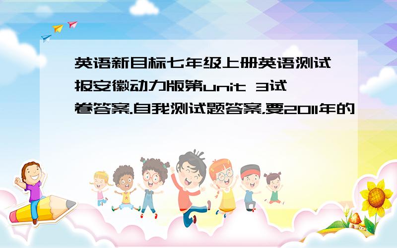 英语新目标七年级上册英语测试报安徽动力版第unit 3试卷答案.自我测试题答案，要2011年的