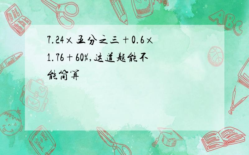 7.24×五分之三+0.6×1.76+60%,这道题能不能简算