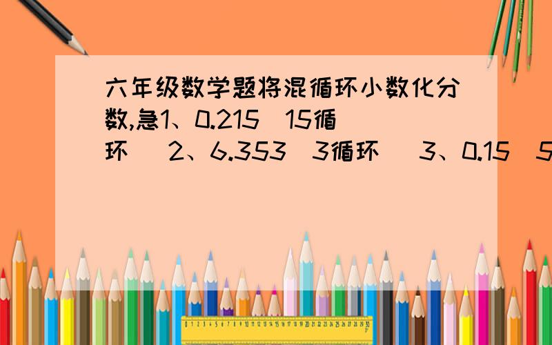 六年级数学题将混循环小数化分数,急1、0.215（15循环） 2、6.353（3循环） 3、0.15（5循环） 4、0.91（1循环）