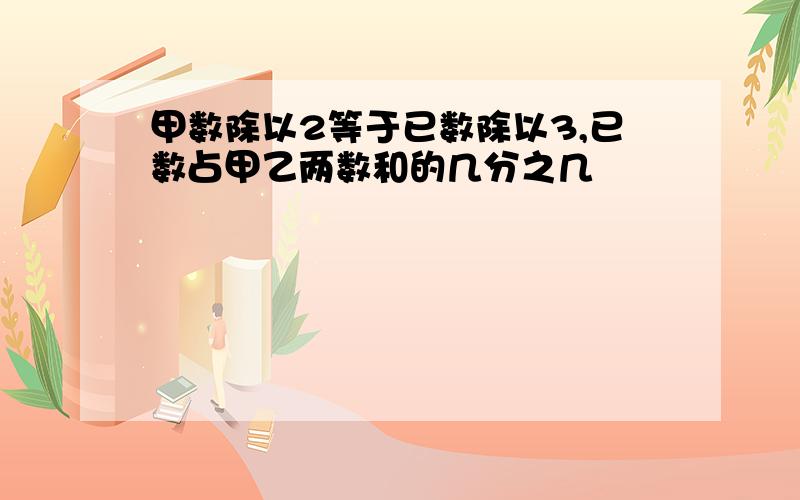 甲数除以2等于已数除以3,已数占甲乙两数和的几分之几