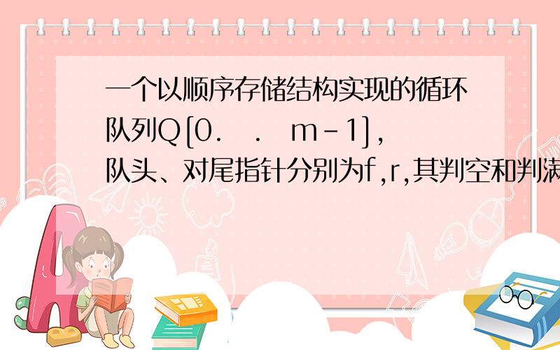 一个以顺序存储结构实现的循环队列Q[0..m-1],队头、对尾指针分别为f,r,其判空和判满条件