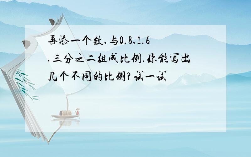 再添一个数,与0.8,1.6,三分之二组成比例.你能写出几个不同的比例?试一试