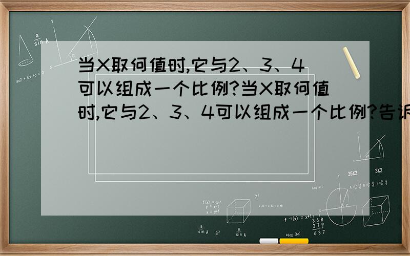 当X取何值时,它与2、3、4可以组成一个比例?当X取何值时,它与2、3、4可以组成一个比例?告诉解题思路和答案