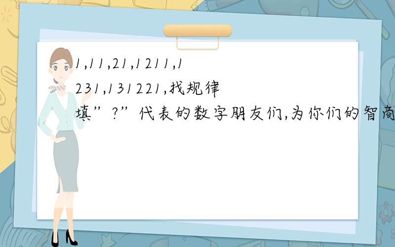 1,11,21,1211,1231,131221,找规律填”?”代表的数字朋友们,为你们的智商讨个说法吧!