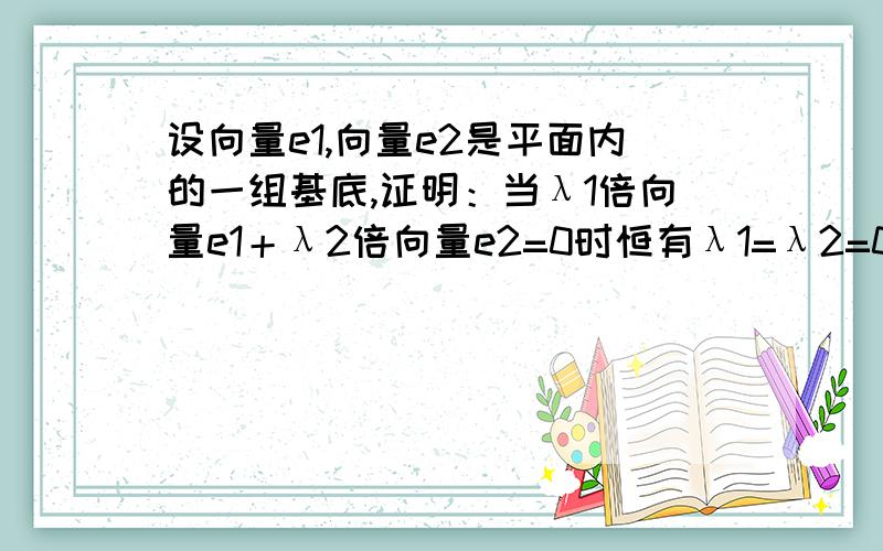 设向量e1,向量e2是平面内的一组基底,证明：当λ1倍向量e1＋λ2倍向量e2=0时恒有λ1=λ2=0