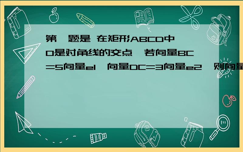 第一题是 在矩形ABCD中,0是对角线的交点,若向量BC=5向量e1,向量DC=3向量e2,则向量OC=（ ）