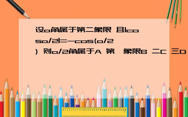 设a角属于第二象限 且|cosa/2|=-cos(a/2) 则a/2角属于A 第一象限B 二C 三D 四要详解