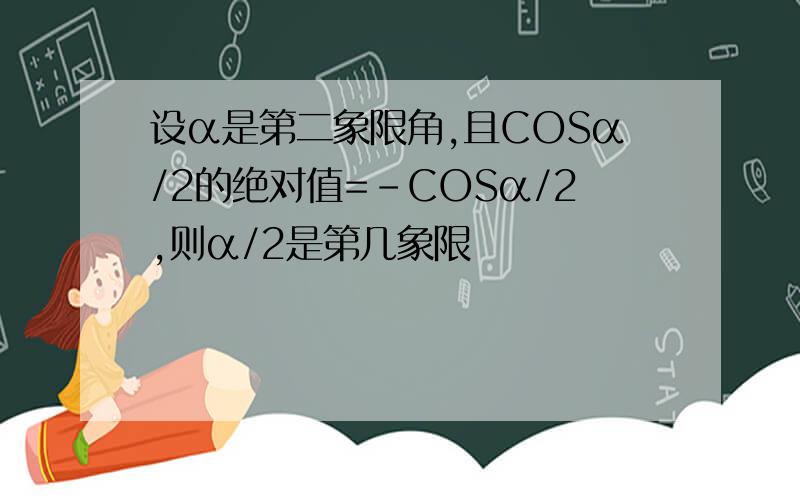 设α是第二象限角,且COSα/2的绝对值=－COSα/2,则α/2是第几象限