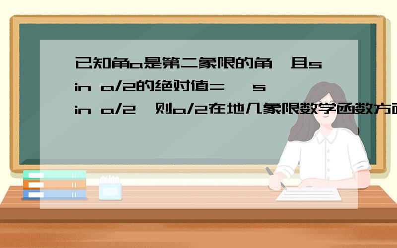 已知角a是第二象限的角,且sin a/2的绝对值= —sin a/2,则a/2在地几象限数学函数方面