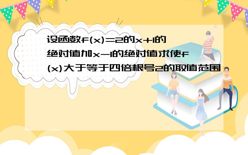 设函数f(x)=2的x+1的绝对值加x-1的绝对值求使f(x)大于等于四倍根号2的取值范围