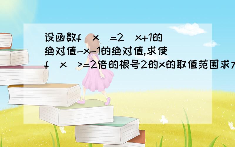 设函数f（x）=2^x+1的绝对值-x-1的绝对值,求使f（x）>=2倍的根号2的x的取值范围求大神帮助