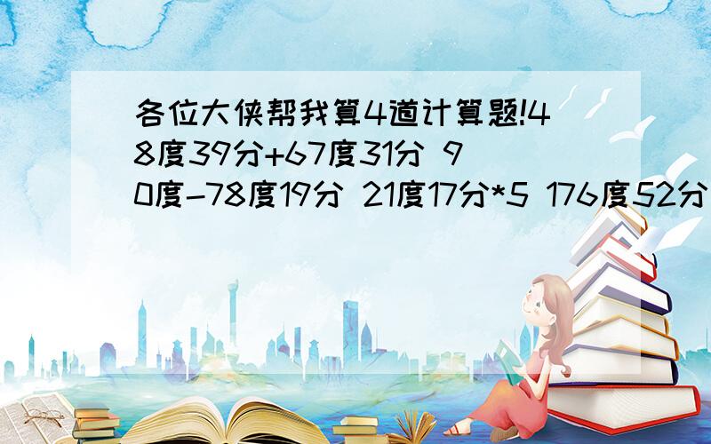 各位大侠帮我算4道计算题!48度39分+67度31分 90度-78度19分 21度17分*5 176度52分/348度39分+67度31分 90度-78度19分 21度17分*5 176度52分/3