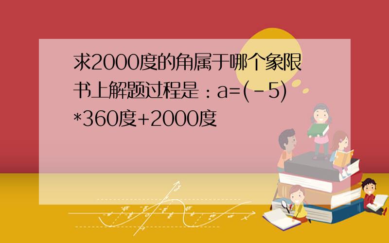 求2000度的角属于哪个象限书上解题过程是：a=(-5)*360度+2000度