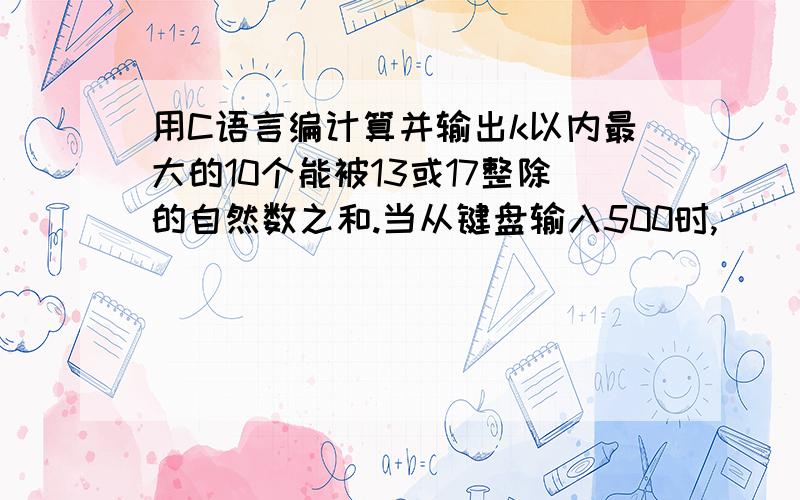 用C语言编计算并输出k以内最大的10个能被13或17整除的自然数之和.当从键盘输入500时,