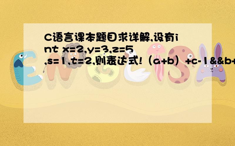 C语言课本题目求详解,设有int x=2,y=3,z=5,s=1,t=2,则表达式!（a+b）+c-1&&b+c/2的值为多少课本的答案是3,为啥,求详解