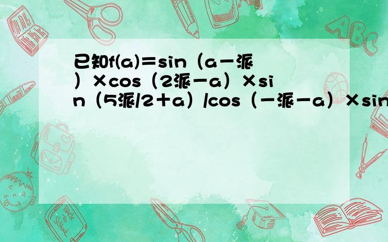 已知f(a)＝sin（a－派）×cos（2派－a）×sin（5派/2＋a）/cos（－派－a）×sin（－派－a）     （1）、化简f（a）  （2）、若cos（5派/12＋a）＝1/3,求f（7派/12－a）的值.      大家帮帮忙.谢谢