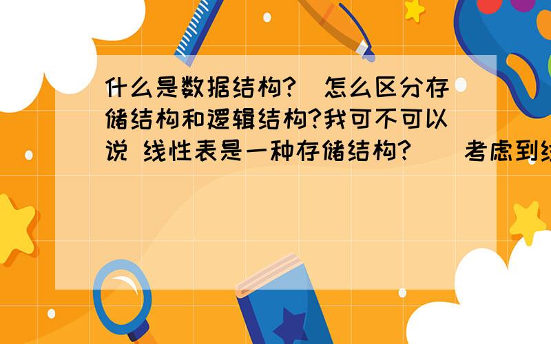 什么是数据结构?　怎么区分存储结构和逻辑结构?我可不可以说 线性表是一种存储结构?　（考虑到线性存储方式…）