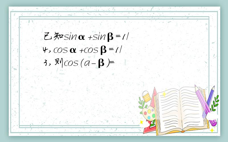 已知sinα+sinβ=1/4,cosα+cosβ=1/3,则cos（a-β）=